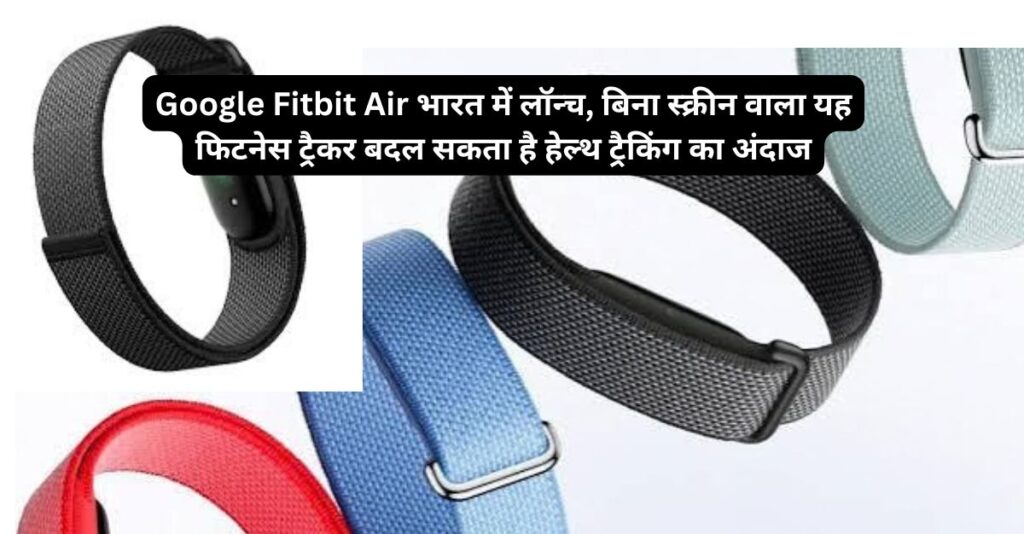 Google Fitbit Air भारत में ₹13,999 की कीमत में लॉन्च हो गया है। जानिए इसके स्क्रीनलेस डिजाइन, हार्ट रेट, SpO2, स्लीप ट्रैकिंग, बैटरी और Google Health Coach से जुड़े फीचर्स।