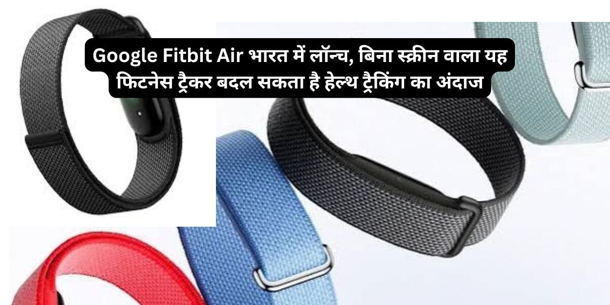 Google Fitbit Air भारत में ₹13,999 की कीमत में लॉन्च हो गया है। जानिए इसके स्क्रीनलेस डिजाइन, हार्ट रेट, SpO2, स्लीप ट्रैकिंग, बैटरी और Google Health Coach से जुड़े फीचर्स।
